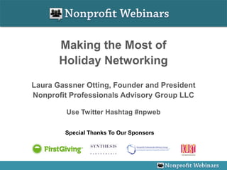Making the Most of
       Holiday Networking

Laura Gassner Otting, Founder and President
Nonprofit Professionals Advisory Group LLC

         Use Twitter Hashtag #npweb

        Special Thanks To Our Sponsors
 