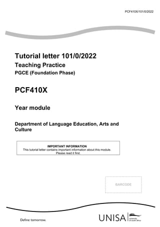 PCF410X/101/0/2022
Tutorial letter 101/0/2022
Teaching Practice
PGCE (Foundation Phase)
PCF410X
Year module
Department of Language Education, Arts and
Culture
IMPORTANT INFORMATION
This tutorial letter contains important information about this module.
Please read it first.
BARCODE
 