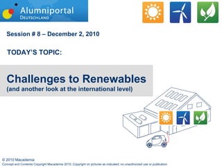 Session # 8 – December 2, 2010


   TODAY’S TOPIC:



   Challenges to Renewables
   (and another look at the international level)




© 2010 Macademia
Concept and Contents Copyright Macademia 2010; Copyright on pictures as indicated; no unauthorized use or publication
 