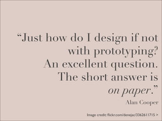 “Just how do I design if not
         with prototyping?
     An excellent question.
        The short answer is
                 on paper.”
                                    Alan Cooper

             Image credit: ﬂickr.com/denejac/3362611715 >
 
