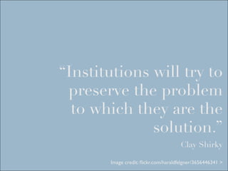 “Institutions will try to
 preserve the problem
  to which they are the
              solution.”
                                      Clay Shirky

       Image credit: ﬂickr.com/haraldfelgner/3656446341 >
 