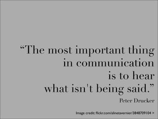 “The most important thing
       in communication
                 is to hear
    what isn't being said.”
                                       Peter Drucker

           Image credit: ﬂickr.com/alinetavernier/3848709104 >
 