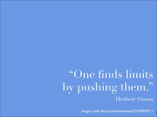 “One ﬁnds limits
by pushing them.”
                        Herbert Simon

   Image credit: ﬂickr.com/kevinwhite/225709357 >
 