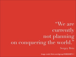 “We are
                currently
            not planning
on conquering the world.”
                                   Sergey Brin

           Image credit: ﬂickr.com/dgroup/4508204873 >
 