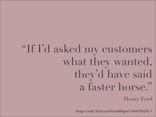 “If I’d asked my customers
          what they wanted,
            they’d have said
             a faster horse.”
                                           Henry Ford

            Image credit: ﬂickr.com/haraldfelgner/3644756242 >
 