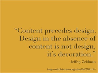“Content precedes design.
 Design in the absence of
    content is not design,
          it’s decoration.”
                                 Jeffrey Zeldman

          Image credit: ﬂickr.com/wongjunhao/22677518115 >
 