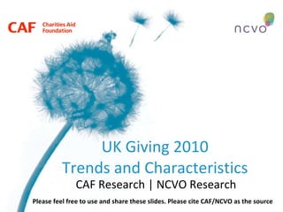 UK Giving 2010 Trends and Characteristics CAF Research | NCVO Research Please feel free to use and share these slides. Please cite CAF/NCVO as the source 