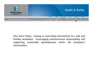 Health & Safety




Zero Harm Policy - Having an overriding commitment to a safe and
healthy workplace. Encouraging environmental responsibility and
supporting sustainable developments within the Company’s
communities.
 