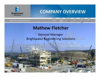 COMPANY OVERVIEW


    Mathew Fletcher
       General Manager
Brightwater Engineering Solutions
 