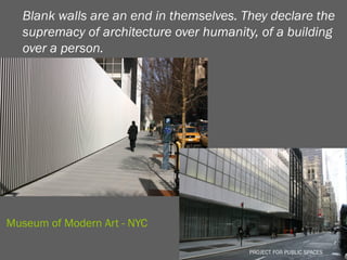 Blank walls are an end in themselves. They declare the
  supremacy of architecture over humanity, of a building
  over a person.




Museum of Modern Art - NYC
                                        PROJECT FOR PUBLIC SPACES
                                          PROJECT FOR PUBLIC SPACES
 