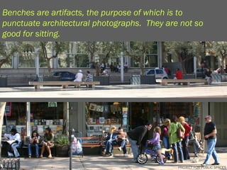 Benches are artifacts, the purpose of which is to
punctuate architectural photographs. They are not so
good for sitting.




                                        PROJECT FOR PUBLIC SPACES
                                                 PROJECT FOR PUBLIC SPACES
 