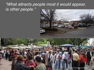 “What attracts people most it would appear,
is other people.”




                                 PROJECT FOR PUBLIC SPACES
 