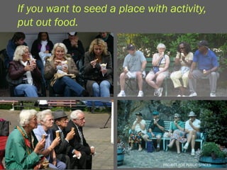 If you want to seed a place with activity,
put out food.




                               PROJECT FOR PUBLIC SPACES
                                 PROJECT FOR PUBLIC SPACES
 