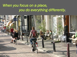 When you focus on a place,
        you do everything differently.




                              PROJECT FOR PUBLIC SPACES
 