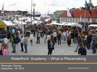 Waterfront Academy – What is Placemaking
Stavanger, Norway
September 16th 2010                   PROJECT FOR PUBLIC SPACES
 