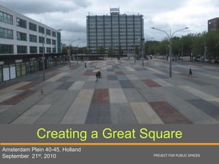 Creating a Great Square
Amsterdam Plein 40-45, Holland
September 21st, 2010             PROJECT FOR PUBLIC SPACES
 