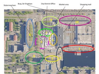 Burg. De Vlugtlaan       City District Office   Market area                Shopping mall
Slotermeerlaan




                                                       9
                                                                                      10


                                                7
                              8
                                                         6
                                          5

                                                                                          1

                                      4
                                                        3        2


                                                                               PROJECT FOR PUBLIC SPACES
 