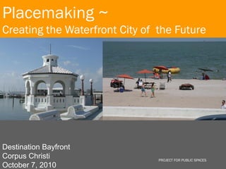 Placemaking ~
Creating the Waterfront City of the Future



                       Image to be added




Destination Bayfront
Corpus Christi                             PROJECT FOR PUBLIC SPACES
October 7, 2010
 