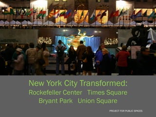 New York City Transformed:
Rockefeller Center Times Square
   Bryant Park Union Square
                         PROJECT FOR PUBLIC SPACES
 