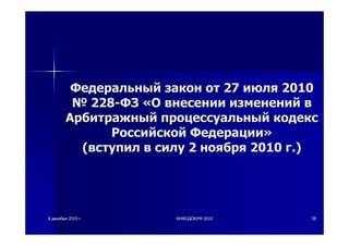 88 декабрядекабря 20102010 гг.. ИНФОДОКУМИНФОДОКУМ--20102010 2828
ФедеральныйФедеральный законзакон отот 2727 июляиюля 20102010
№№ 228228--ФЗФЗ ««ОО внесениивнесении измененийизменений вв
АрбитражныйАрбитражный процессуальныйпроцессуальный кодекскодекс
РоссийскойРоссийской ФедерацииФедерации»»
((вступилвступил вв силусилу 22 ноябряноября 20102010 гг.).)
 