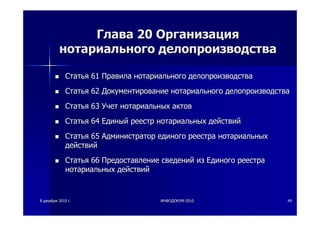 88 декабрядекабря 20102010 гг.. ИНФОДОКУМИНФОДОКУМ--20102010 4949
ГлаваГлава 2020 ОрганизацияОрганизация
нотариальногонотариального делопроизводстваделопроизводства
СтатьяСтатья 6161 ПравилаПравила нотариальногонотариального делопроизводстваделопроизводства
СтатьяСтатья 6262 ДокументированиеДокументирование нотариальногонотариального делопроизводстваделопроизводства
СтатьяСтатья 6363 УчетУчет нотариальныхнотариальных актовактов
СтатьяСтатья 6464 ЕдиныйЕдиный реестрреестр нотариальныхнотариальных действийдействий
СтатьяСтатья 6565 АдминистраторАдминистратор единогоединого реестрареестра нотариальныхнотариальных
действийдействий
СтатьяСтатья 6666 ПредоставлениеПредоставление сведенийсведений изиз ЕдиногоЕдиного реестрареестра
нотариальныхнотариальных действийдействий
 
