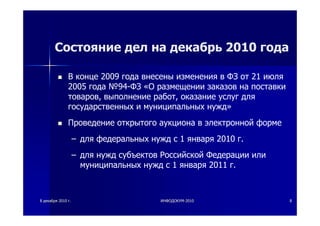 88 декабрядекабря 20102010 гг.. ИНФОДОКУМИНФОДОКУМ--20102010 88
Состояние дел на декабрь 2010 года
В конце 2009 года внесены изменения в ФЗ от 21 июля
2005 года №94-ФЗ «О размещении заказов на поставки
товаров, выполнение работ, оказание услуг для
государственных и муниципальных нужд»
Проведение открытого аукциона в электронной форме
– для федеральных нужд с 1 января 2010 г.
– для нужд субъектов Российской Федерации или
муниципальных нужд c 1 января 2011 г.
 