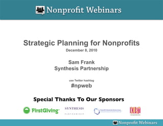Strategic Planning for Nonprofits
             December 8, 2010


              Sam Frank
         Synthesis Partnership

              use Twitter hashtag

               #npweb

  Special Thanks To Our Sponsors
                               	

 
