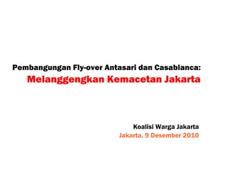 Pembangungan Fly-over Antasari dan Casablanca:
   Melanggengkan Kemacetan Jakarta



                              Koalisi Warga Jakarta
                          Jakarta, 9 Desember 2010
 