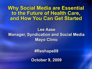 Why Social Media are Essential
 to the Future of Health Care,
and How You Can Get Started

             Lee Aase
Manager, Syndication and Social Media
            Mayo Clinic

            #Reshape09

           October 9, 2009
 