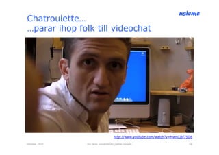 nsieme
Chatroulette…
…parar ihop folk till videochat




                                      http://www.youtube.com/watch?v=MwnCJbf7SD8

Oktober 2010   lite färsk omvärldsinfo /petter kolseth                        16
 