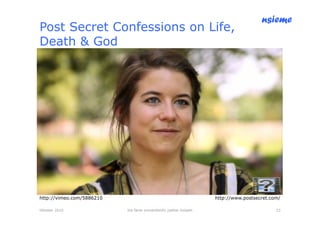 nsieme
Post Secret Confessions on Life,
Death & God




http://vimeo.com/5886210                                             http://www.postsecret.com/

Oktober 2010               lite färsk omvärldsinfo /petter kolseth                           23
 