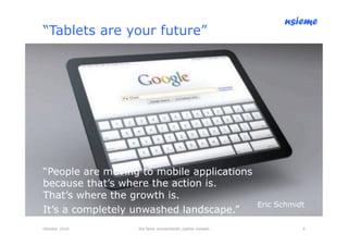 nsieme
“Tablets are your future”




“People are moving to mobile applications
because that’s where the action is.
That’s where the growth is.
                                                            Eric Schmidt
It’s a completely unwashed landscape.”
Oktober 2010      lite färsk omvärldsinfo /petter kolseth              4
 