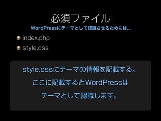 必須ファイル
  WordPressにテーマとして認識させるためには...

index.php
style.css


style.cssにテーマの情報を記載する。

   ここに記載するとWordPressは

      テーマとして認識します。
 