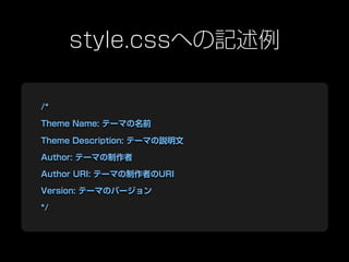 style.cssへの記述例

/*

Theme Name: テーマの名前

Theme Description: テーマの説明文

Author: テーマの制作者

Author URI: テーマの制作者のURI

Version: テーマのバージョン

*/
 