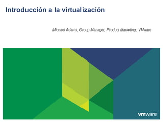 Introducción a la virtualización

               Michael Adams, Group Manager, Product Marketing, VMware
 