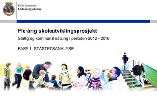 Oslo kommune
Utdanningsetaten
Flerårig skoleutviklingsprosjekt
Statlig og kommunal satsing i perioden 2012 - 2016
FASE 1: STÅSTEDSANALYSE
 