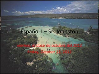 Español I – Sr. Johnston

viernes, el doce de octubre del 2012
      Friday, October 12, 2012
 