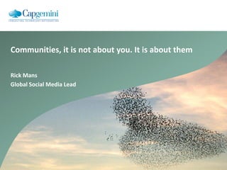 Communities, it is not about you. It is about them

Rick Mans
Global Social Media Lead
 