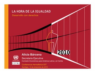 Desarrollo con derechos




        Alicia Bárcena
        Secretaria Ejecutiva
                    j
        Comisión Económica para América Latina y el Caribe

        Conferencia Hemisférica OIT
        Santiago, 14 de diciembre de 2010
 