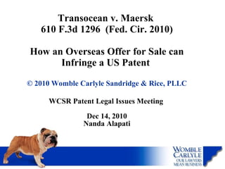 Transocean v. Maersk  610 F.3d 1296  (Fed. Cir. 2010)   How an Overseas Offer for Sale can Infringe a US Patent  © 2010 Womble Carlyle Sandridge & Rice, PLLC WCSR Patent Legal Issues Meeting  Dec 14, 2010 Nanda Alapati 