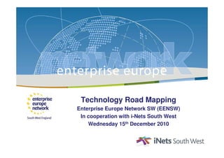 © Enterprise Europe Network South West 2010




                                               Technology Road Mapping
                                              Enterprise Europe Network SW (EENSW)
                                               In cooperation with i-Nets South West
                                                  Wednesday 15th December 2010
 