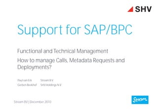 Support for SAP/BPC
  Functional and Technical Management
  How to manage Calls, Metadata Requests and
  Deployments?

  Paul van Erk     Stream B.V.
  Gerben Beekhof   SHV Holdings N.V.




Stream BV | December 2010
 