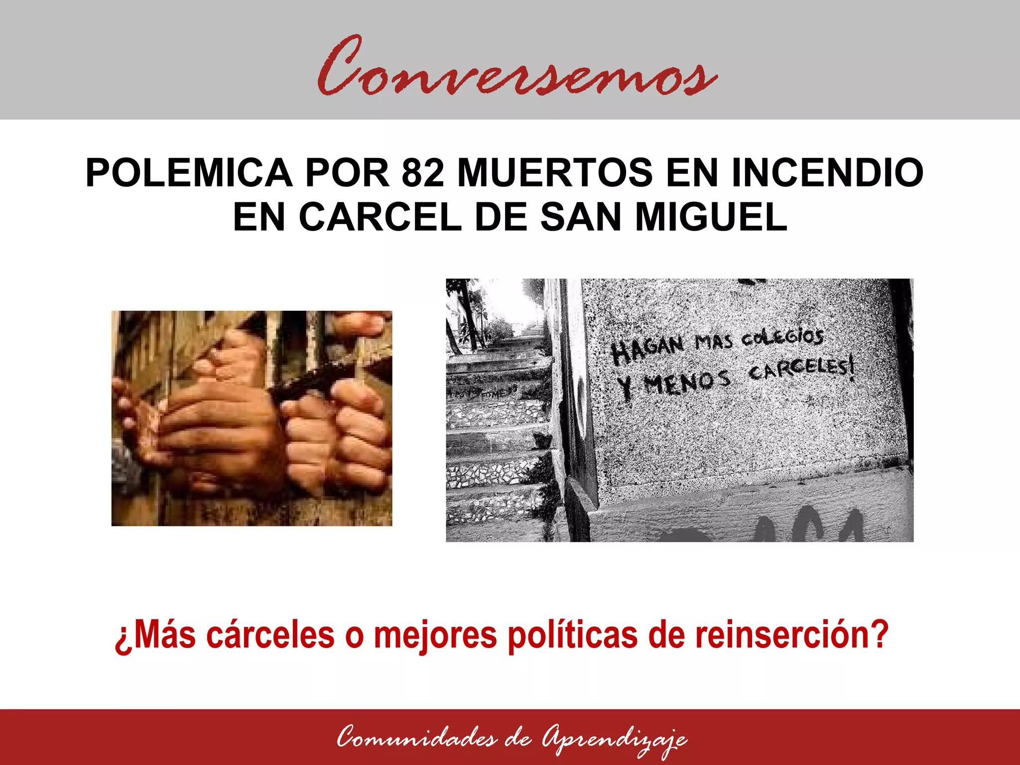POLEMICA POR 82 MUERTOS EN INCENDIO  EN CARCEL DE SAN MIGUEL Conversemos Comunidades de Aprendizaje ¿Más cárceles o mejores políticas de reinserción ?  