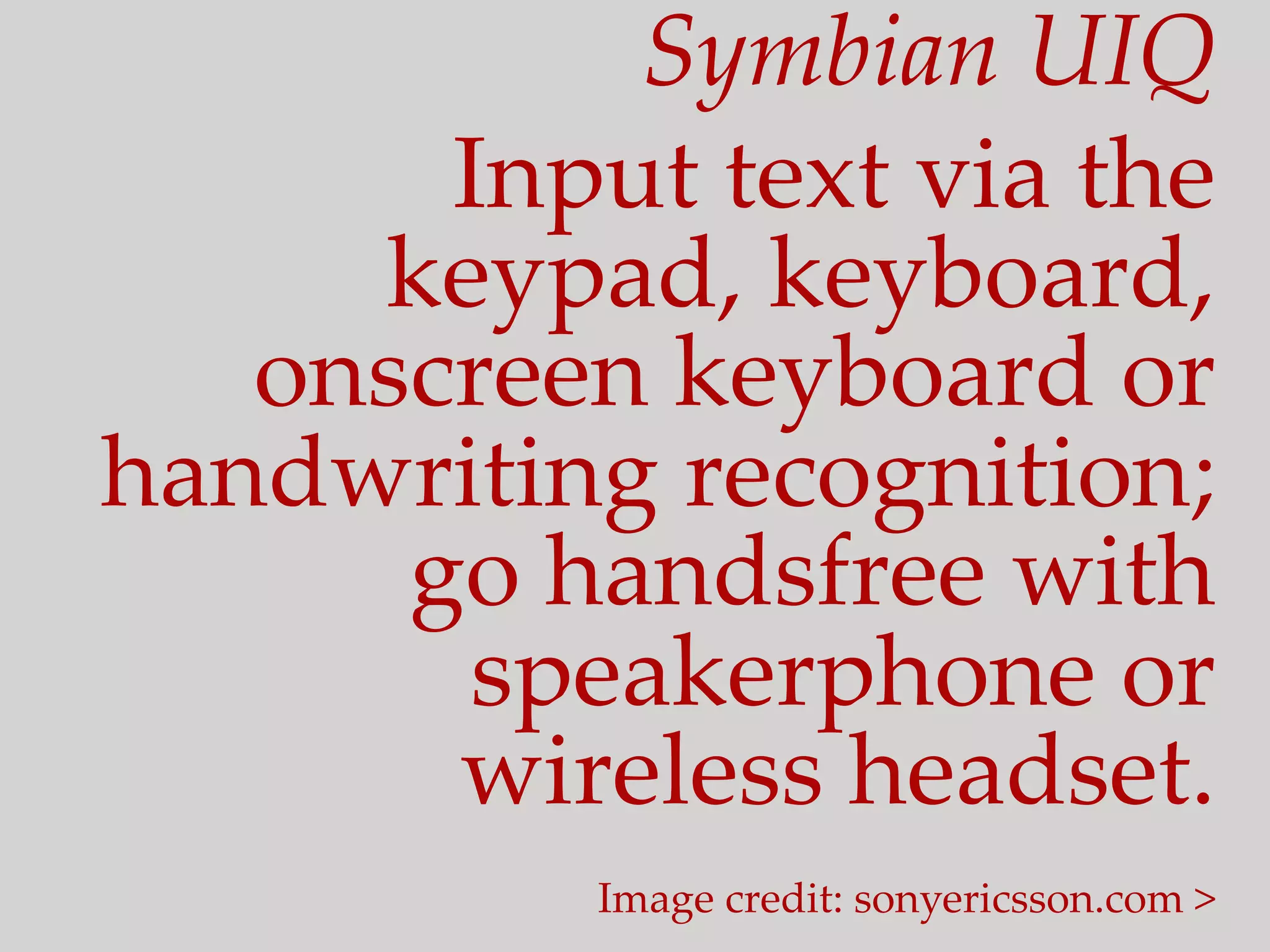 Symbian  UIQ	
       Input  text  via  the  
     keypad,  keyboard,  
   onscreen  keyboard  or  
handwriting  recognition;  
      go  handsfree  with  
        speakerphone  or  
       wireless  headset.	
            Image  credit:  sonyericsson.com  >	
 