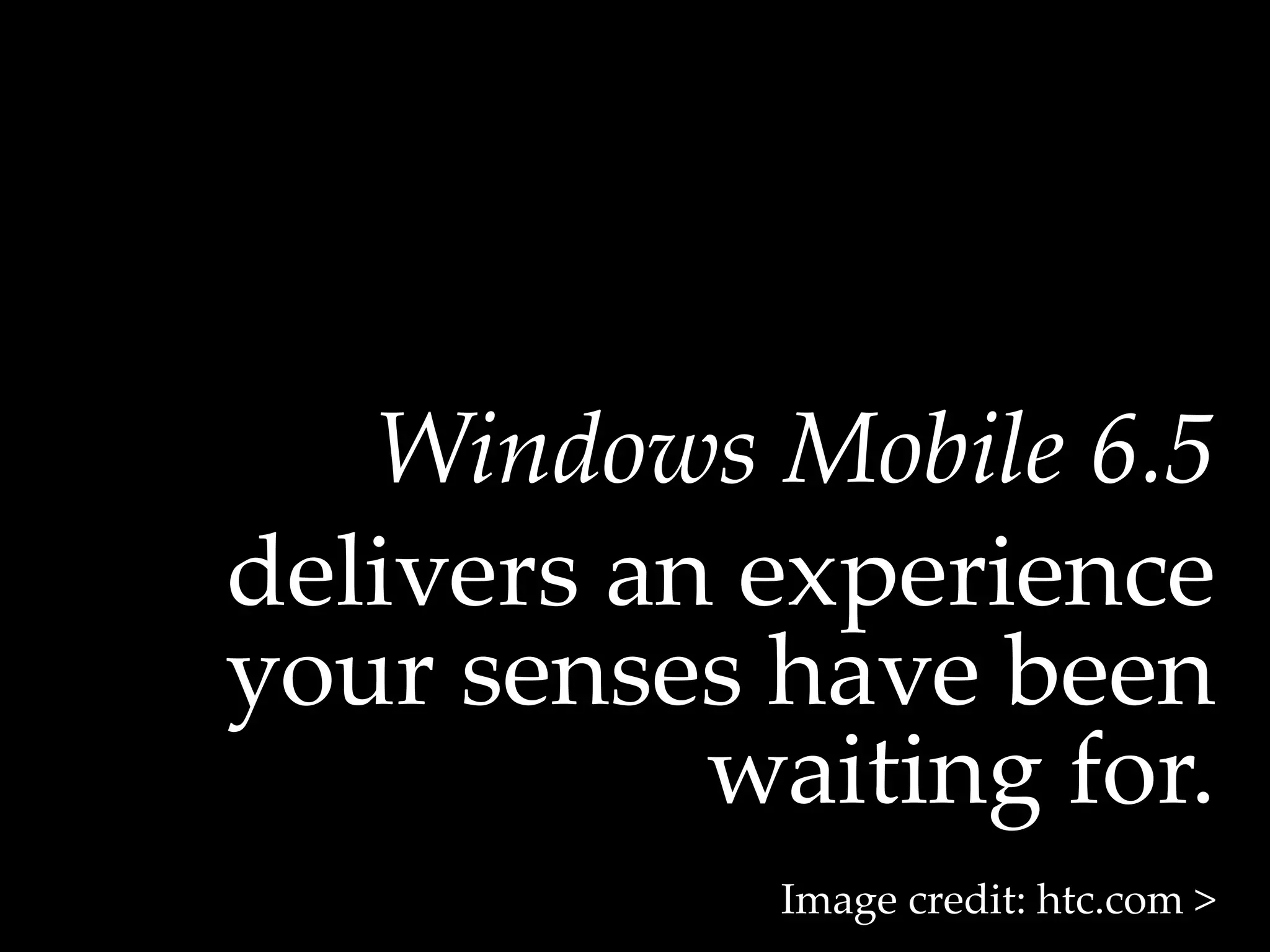 Windows  Mobile  6.5	
delivers  an  experience  
your  senses  have  been  
            waiting  for.  	
              Image  credit:  htc.com  >	
 