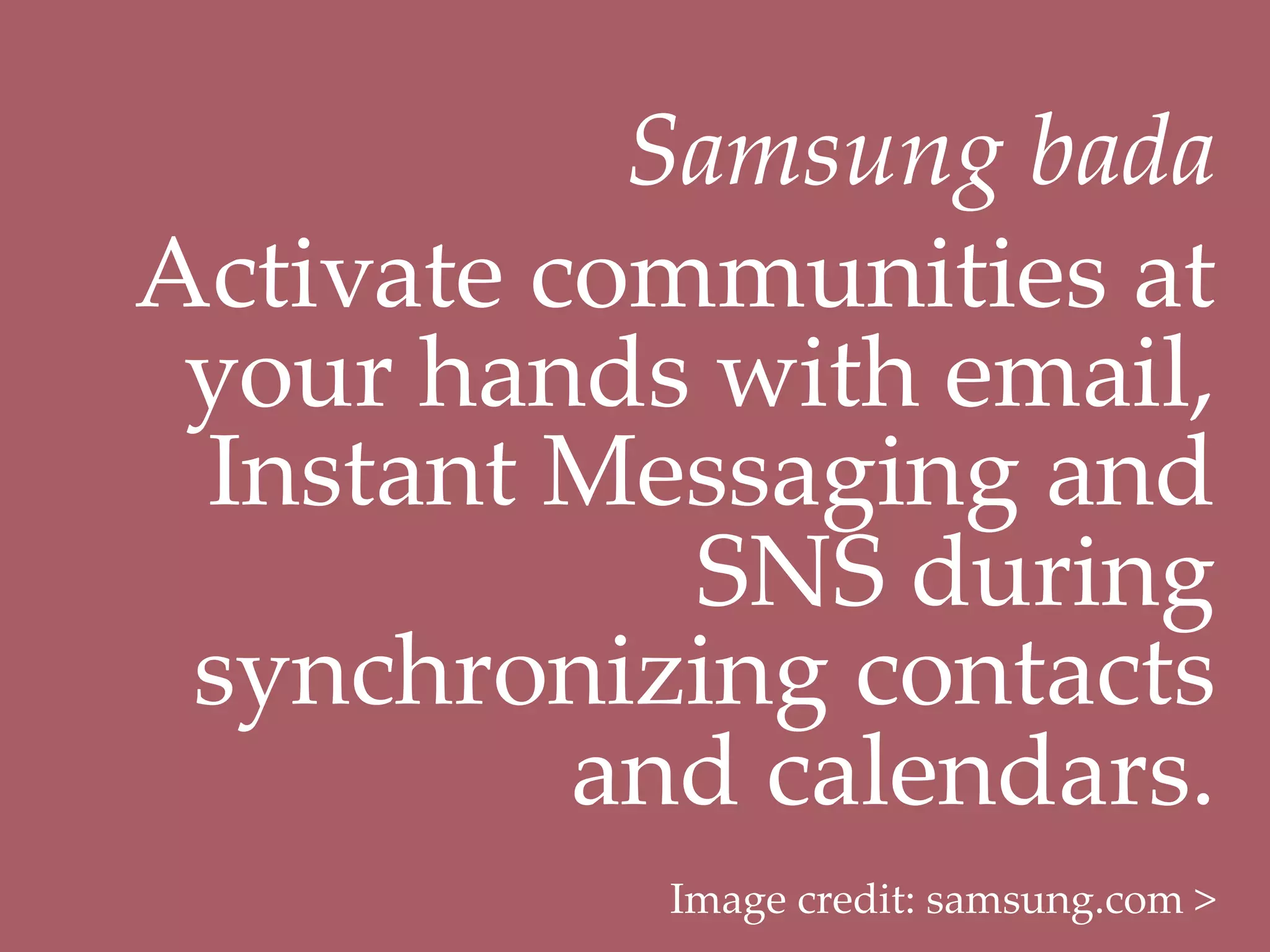 Samsung  bada	
Activate  communities  at  
 your  hands  with  email,  
 Instant  Messaging  and  
             SNS  during  
 synchronizing  contacts  
           and  calendars.	
            Image  credit:  samsung.com  >	
 