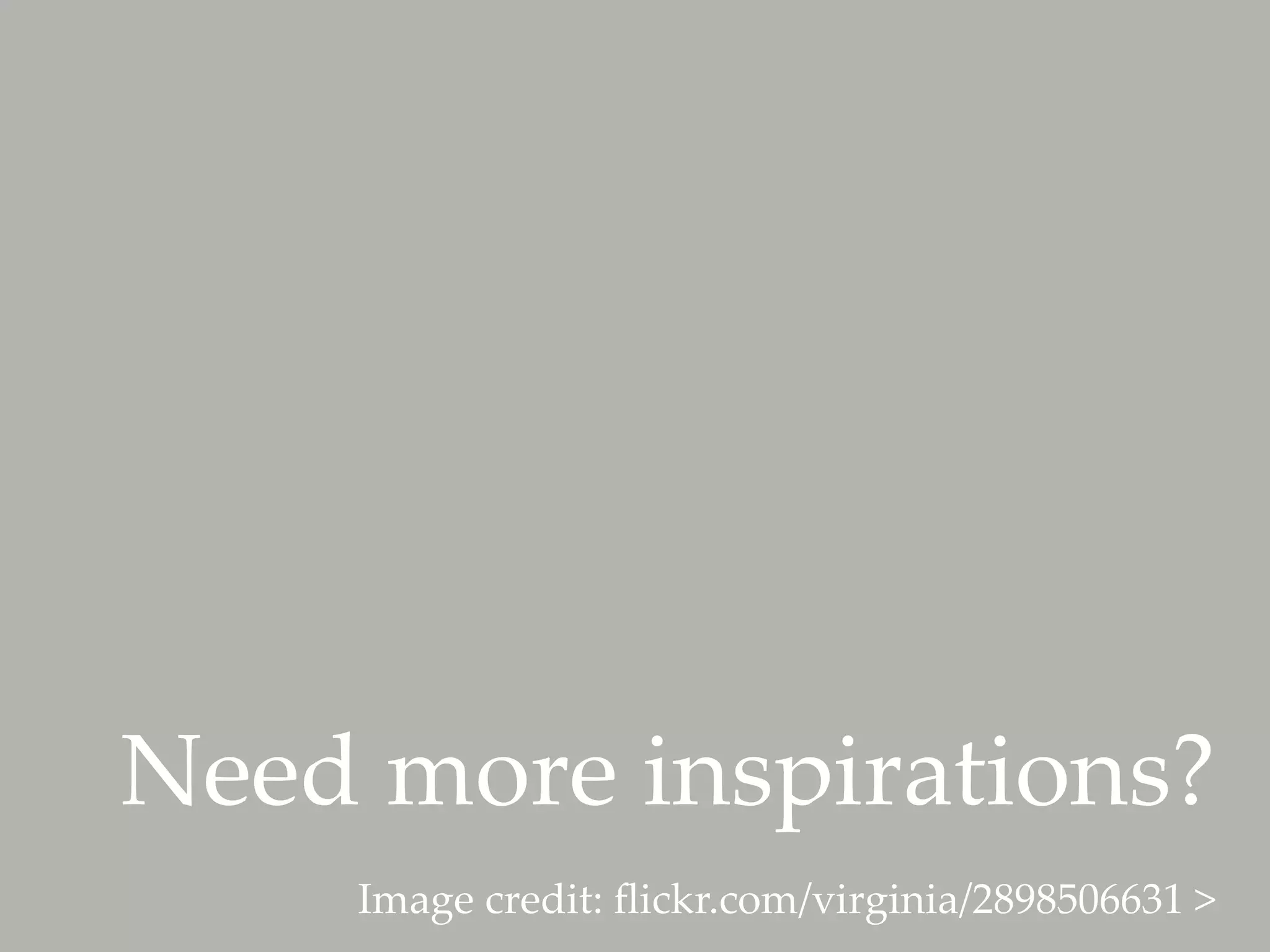 Need  more  inspirations?	
     Image  credit:  ﬂickr.com/virginia/2898506631  >	
 
