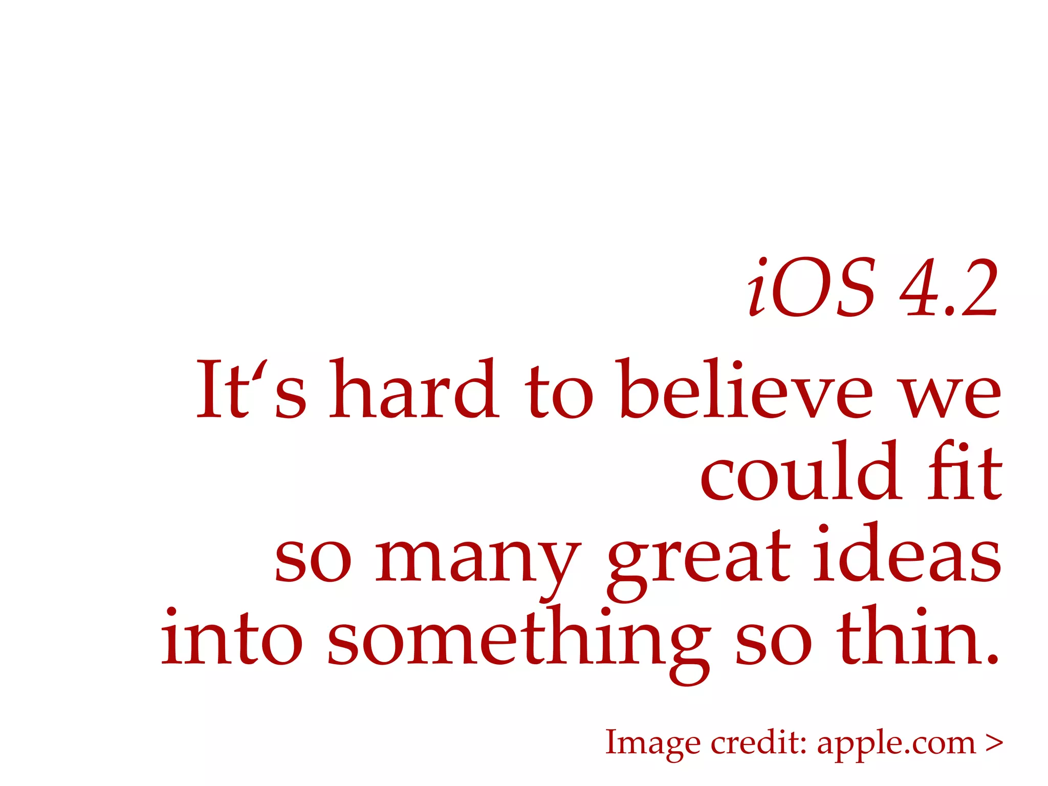iOS  4.2	
 It‘s  hard  to  believe  we  
                   could  ﬁt  
    so  many  great  ideas  
into  something  so  thin.	
               Image  credit:  apple.com  >	
 