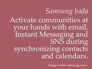 Samsung  bada	
Activate  communities  at  
 your  hands  with  email,  
 Instant  Messaging  and  
             SNS  during  
 synchronizing  contacts  
           and  calendars.	
            Image  credit:  samsung.com  >	
 