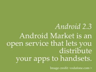 Android  2.3  	
   Android  Market  is  an  
open  service  that  lets  you  
                 distribute  
  your  apps  to  handsets.	
              Image  credit:  vodafone.com  >	
 